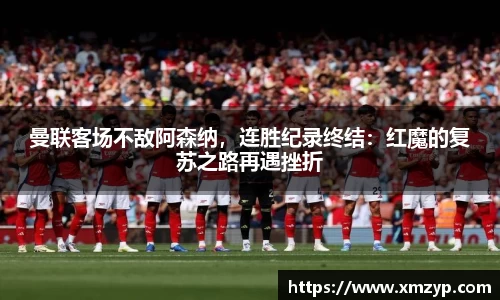 曼联客场不敌阿森纳,连胜纪录终结:红魔的复苏之路再遇挫折