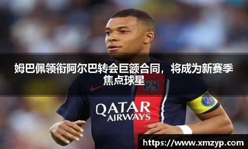 姆巴佩领衔阿尔巴转会巨额合同，将成为新赛季焦点球星