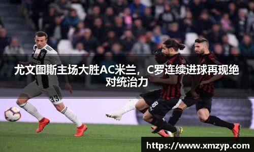 尤文图斯主场大胜AC米兰，C罗连续进球再现绝对统治力