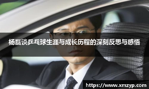 杨磊谈乒乓球生涯与成长历程的深刻反思与感悟