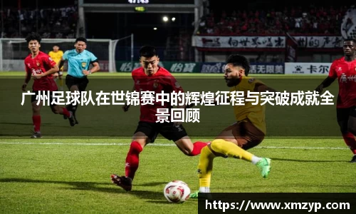 广州足球队在世锦赛中的辉煌征程与突破成就全景回顾