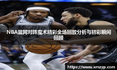 NBA篮网对阵魔术精彩全场回放分析与精彩瞬间回顾