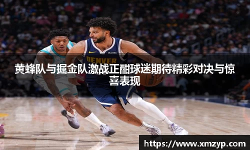 黄蜂队与掘金队激战正酣球迷期待精彩对决与惊喜表现