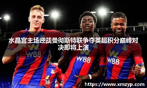 水晶宫主场迎战曼彻斯特联争夺英超积分巅峰对决即将上演